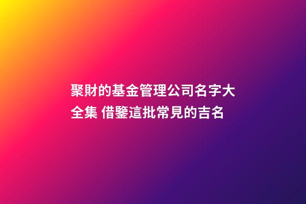 聚財的基金管理公司名字大全集 借鑒這批常見的吉名-第1張-公司起名-玄機派